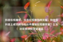 抖音在线播放，抖音在线播放网页版，如何在抖音上成功吸引粉丝并增加在线播放量？亿乐社区低价自营货源站