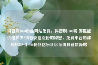 抖音刷1000粉丝网站免费，抖音刷1000粉 哪里能价格多少?抖音快速涨粉的秘密，免费平台助你轻松吸引1000粉丝亿乐社区低价自营货源站