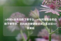 24小时dy业务自助下单平台，24小时在线业务自助下单平台，您的高效便捷新选择亿乐社区SUP货源站