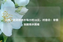 山西一地浇地用水每小时180元，村委会：旱情加剧用水困难