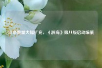 词条数量大幅扩充，《辞海》第八版启动编纂