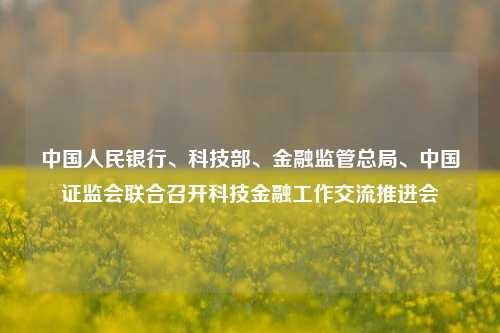 中国人民银行、科技部	、金融监管总局、中国证监会联合召开科技金融工作交流推进会  第1张