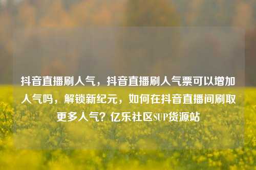 抖音直播刷人气，抖音直播刷人气票可以增加人气吗，解锁新纪元	，如何在抖音直播间刷取更多人气？亿乐社区SUP货源站  第1张