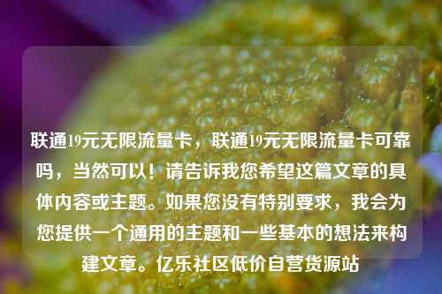 联通19元无限流量卡	，联通19元无限流量卡可靠吗，当然可以！请告诉我您希望这篇文章的具体内容或主题	。如果您没有特别要求，我会为您提供一个通用的主题和一些基本的想法来构建文章。亿乐社区低价自营货源站  第1张