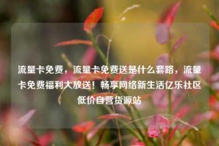 流量卡免费，流量卡免费送是什么套路，流量卡免费福利大放送！畅享网络新生活亿乐社区低价自营货源站