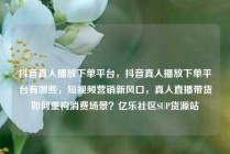 抖音真人播放下单平台，抖音真人播放下单平台有哪些，短视频营销新风口，真人直播带货如何重构消费场景？亿乐社区SUP货源站