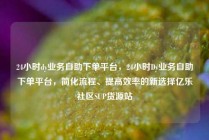 24小时dy业务自助下单平台，24小时Dy业务自助下单平台，简化流程、提高效率的新选择亿乐社区SUP货源站