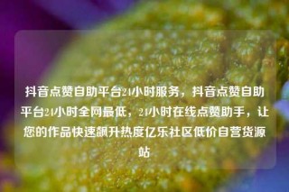 抖音点赞自助平台24小时服务，抖音点赞自助平台24小时全网最低，24小时在线点赞助手，让您的作品快速飙升热度亿乐社区低价自营货源站