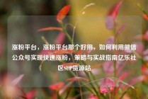 涨粉平台，涨粉平台那个好用，如何利用微信公众号实现快速涨粉，策略与实战指南亿乐社区SUP货源站
