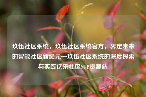 玖伍社区系统，玖伍社区系统官方	，界定未来的智能社区新纪元—玖伍社区系统的深度探索与实践亿乐社区SUP货源站  第1张
